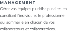 management Gérer vos équipes pluridisciplinaires en conciliant l'individu et le professionnel qui sommeille en chacun de vos collaborateurs et collaboratrices.