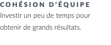 cohésion d’équipe Investir un peu de temps pour obtenir de grands résultats.