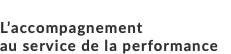 &nbsp;L’accompagnement au service de la performance